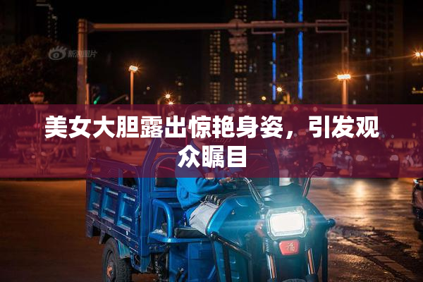 美女大胆露出惊艳身姿，引发观众瞩目