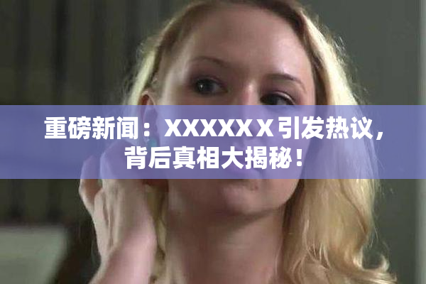 重磅新闻：XXXXXⅩ引发热议，背后真相大揭秘！