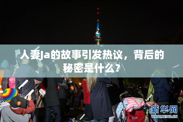 人妻Ja的故事引发热议，背后的秘密是什么？