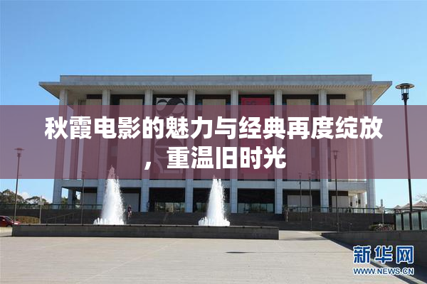 秋霞电影的魅力与经典再度绽放，重温旧时光