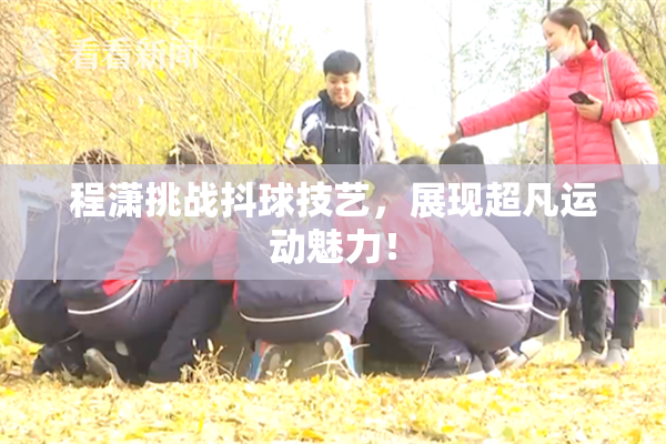 程潇挑战抖球技艺，展现超凡运动魅力！