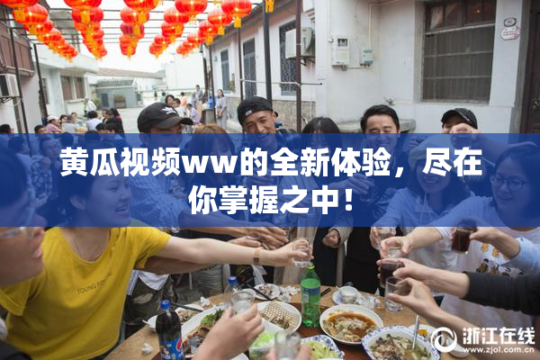黄瓜视频ww的全新体验，尽在你掌握之中！