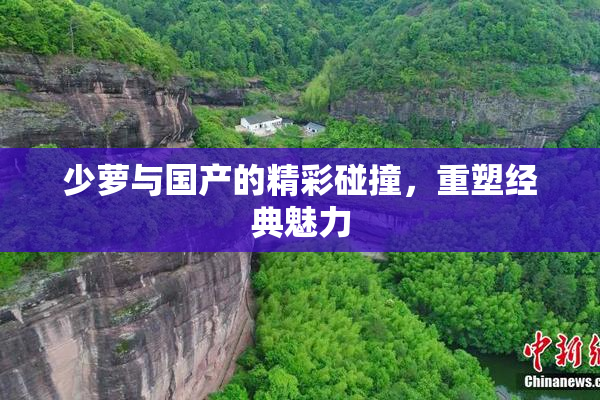 少萝与国产的精彩碰撞，重塑经典魅力