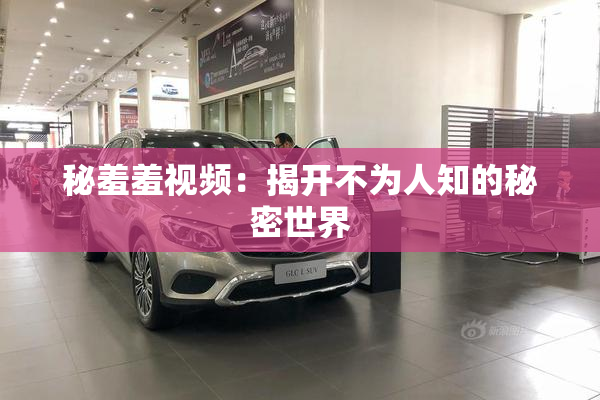 秘羞羞视频：揭开不为人知的秘密世界
