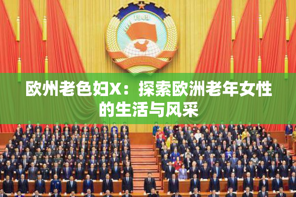欧州老色妇X：探索欧洲老年女性的生活与风采