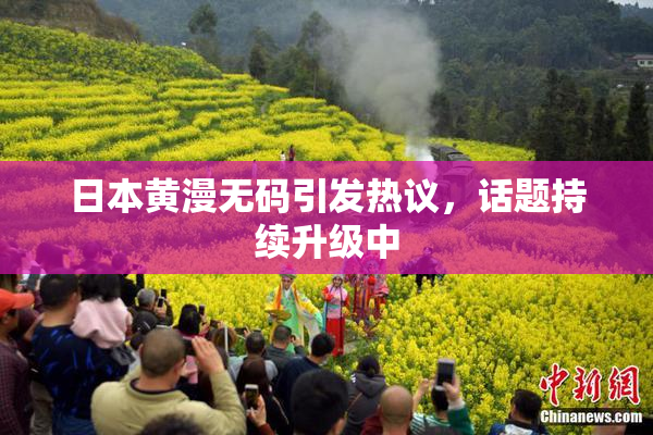 日本黄漫无码引发热议，话题持续升级中