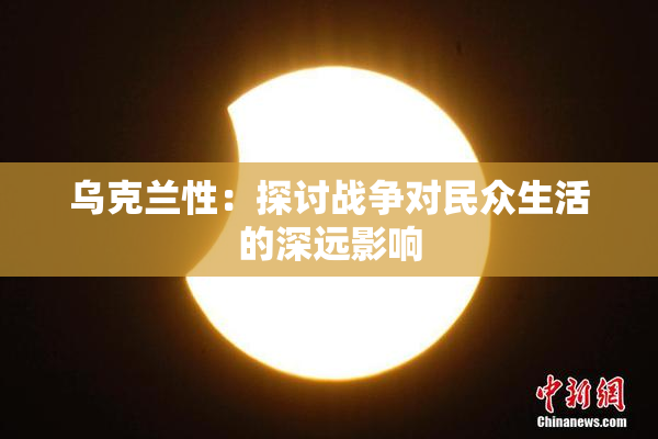 乌克兰性：探讨战争对民众生活的深远影响