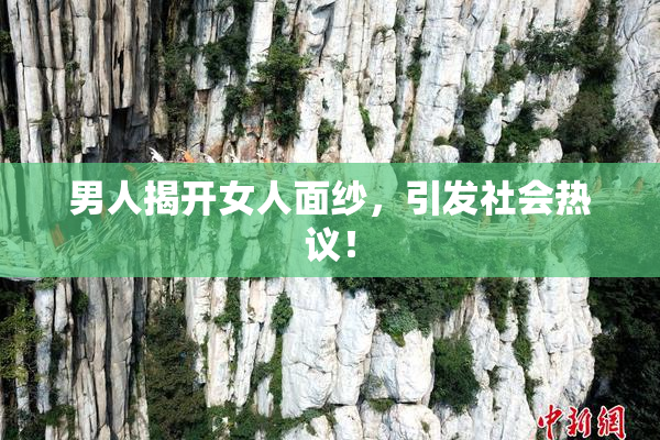 男人揭开女人面纱，引发社会热议！
