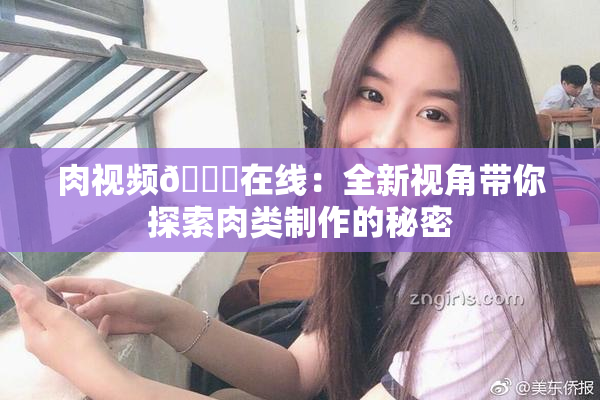 肉视频🔞在线：全新视角带你探索肉类制作的秘密