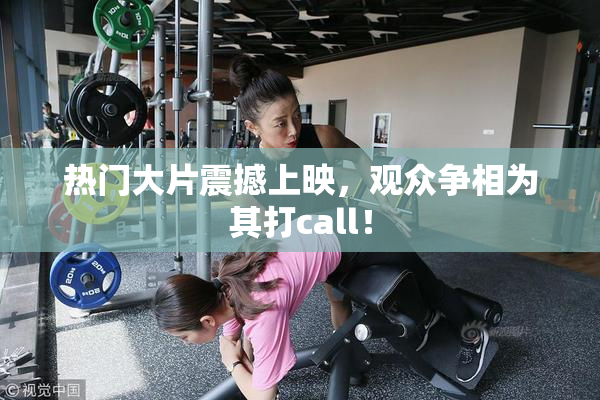 热门大片震撼上映，观众争相为其打call！