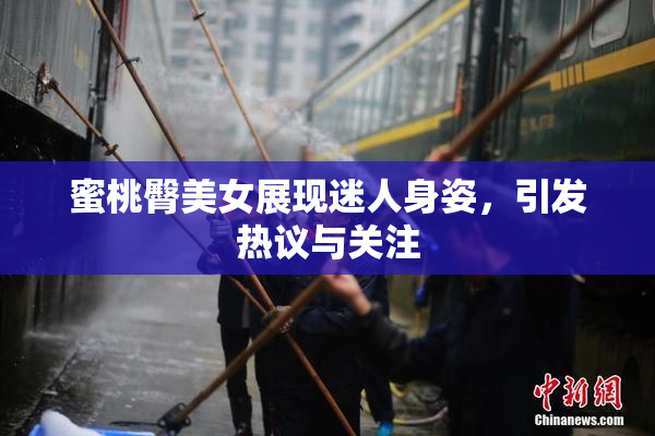 蜜桃臀美女展现迷人身姿，引发热议与关注