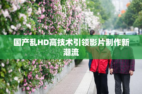 国产乱HD高技术引领影片制作新潮流