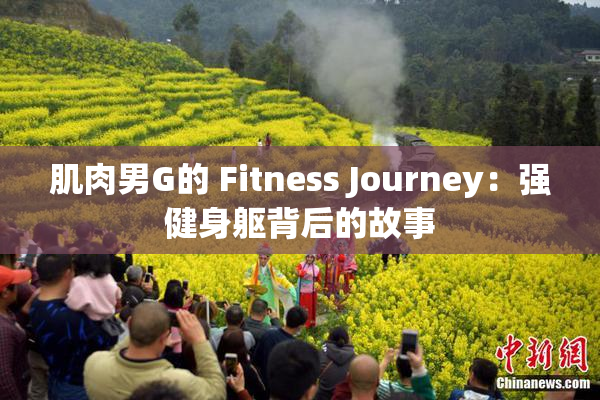 肌肉男G的 Fitness Journey：强健身躯背后的故事