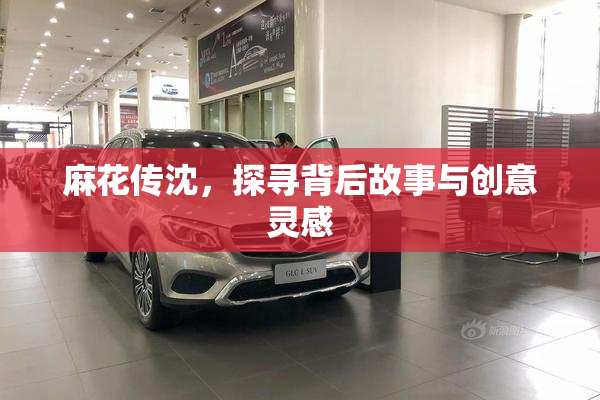 麻花传沈，探寻背后故事与创意灵感