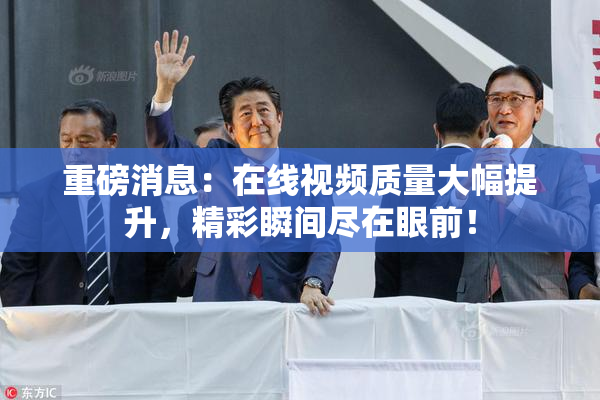 重磅消息：在线视频质量大幅提升，精彩瞬间尽在眼前！