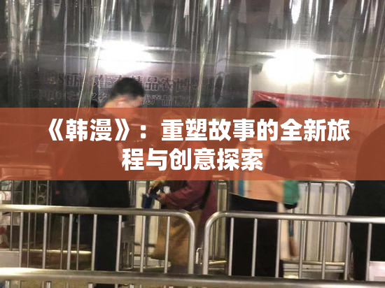 《韩漫》：重塑故事的全新旅程与创意探索