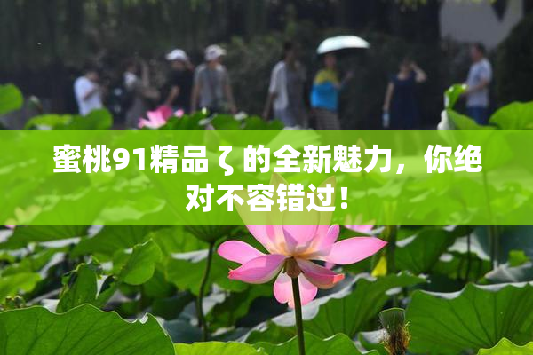 蜜桃91精品 ζ 的全新魅力，你绝对不容错过！