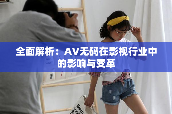 全面解析：AV无码在影视行业中的影响与变革