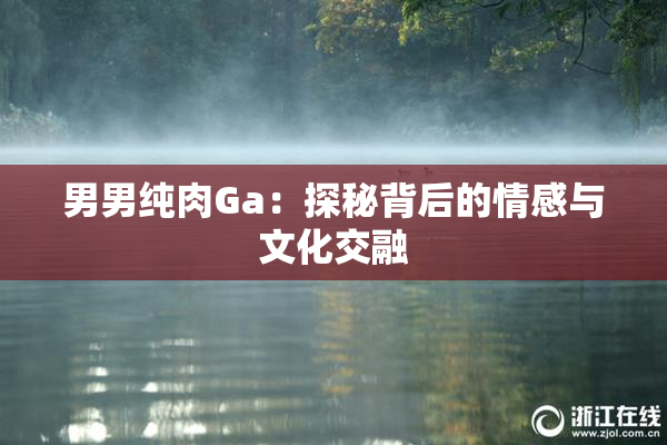 男男纯肉Ga：探秘背后的情感与文化交融