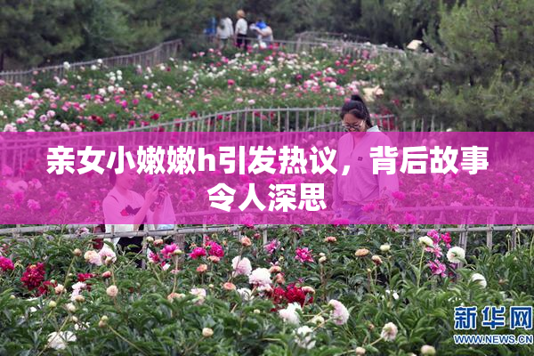 亲女小嫩嫩h引发热议，背后故事令人深思