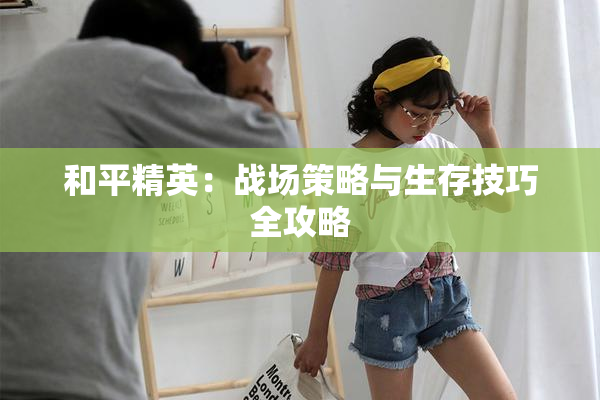 和平精英：战场策略与生存技巧全攻略
