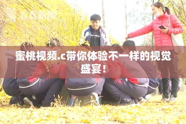 蜜桃视频.c带你体验不一样的视觉盛宴！