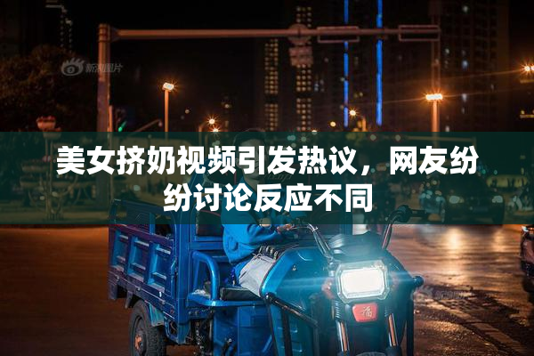 美女挤奶视频引发热议，网友纷纷讨论反应不同