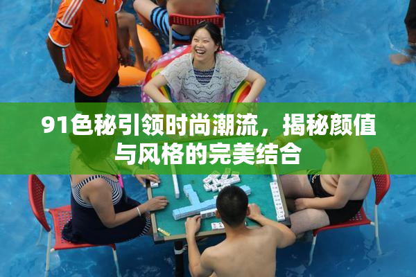 91色秘引领时尚潮流，揭秘颜值与风格的完美结合