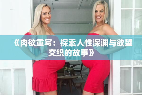 《肉欲重写：探索人性深渊与欲望交织的故事》