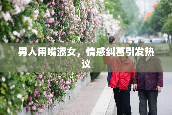 男人用嘴添女，情感纠葛引发热议