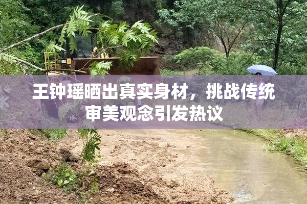 王钟瑶晒出真实身材，挑战传统审美观念引发热议
