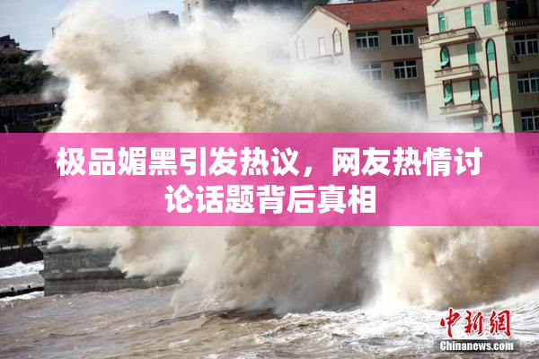 极品媚黑引发热议，网友热情讨论话题背后真相
