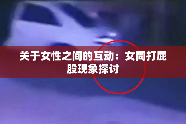 关于女性之间的互动：女同打屁股现象探讨
