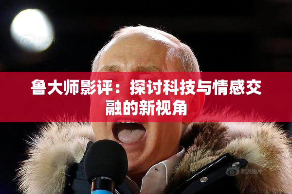 鲁大师影评：探讨科技与情感交融的新视角