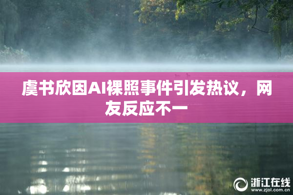 虞书欣因AI裸照事件引发热议，网友反应不一