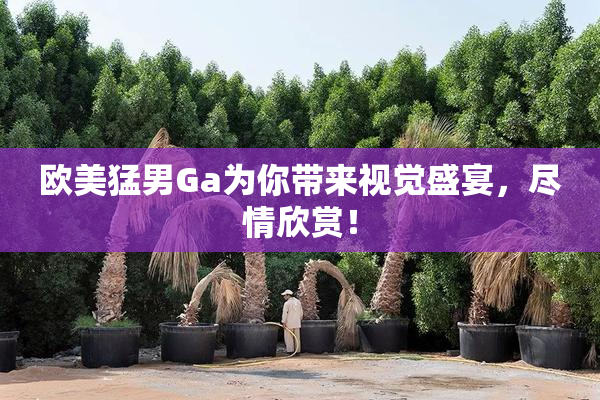 欧美猛男Ga为你带来视觉盛宴，尽情欣赏！