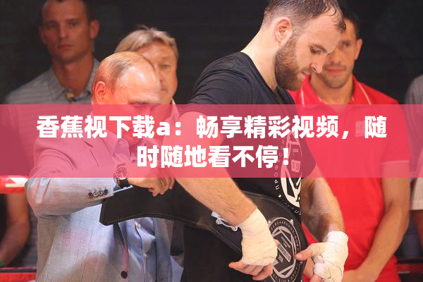 香蕉视下载a：畅享精彩视频，随时随地看不停！