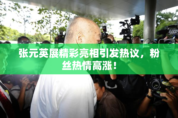 张元英展精彩亮相引发热议，粉丝热情高涨！