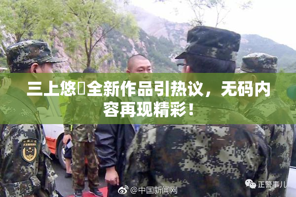 三上悠亜全新作品引热议，无码内容再现精彩！
