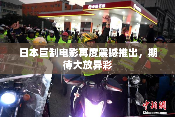 日本巨制电影再度震撼推出，期待大放异彩