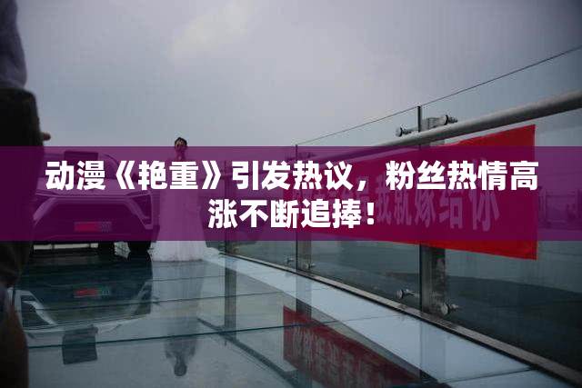 动漫《艳重》引发热议，粉丝热情高涨不断追捧！