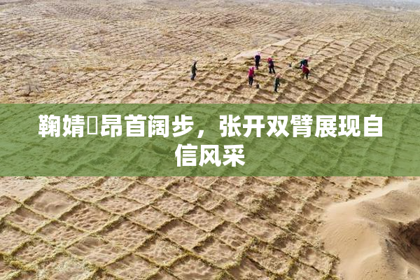 鞠婧祎昂首阔步，张开双臂展现自信风采
