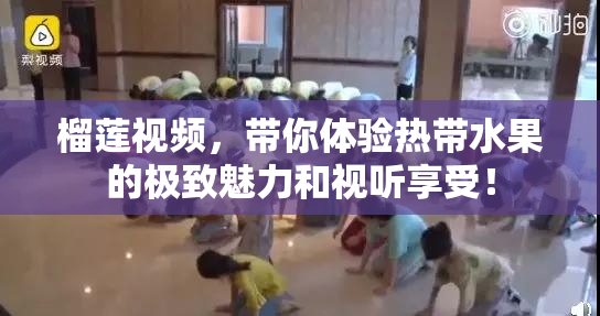 榴莲视频，带你体验热带水果的极致魅力和视听享受！