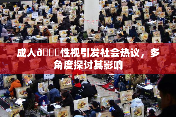成人🔞性视引发社会热议，多角度探讨其影响