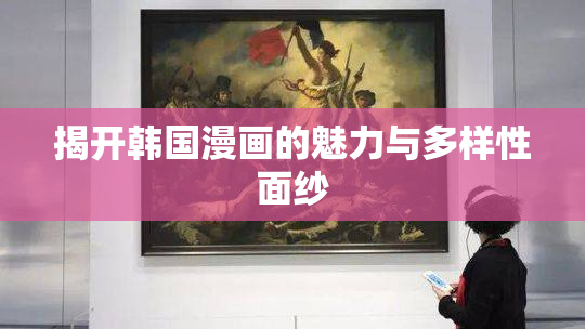 揭开韩国漫画的魅力与多样性面纱