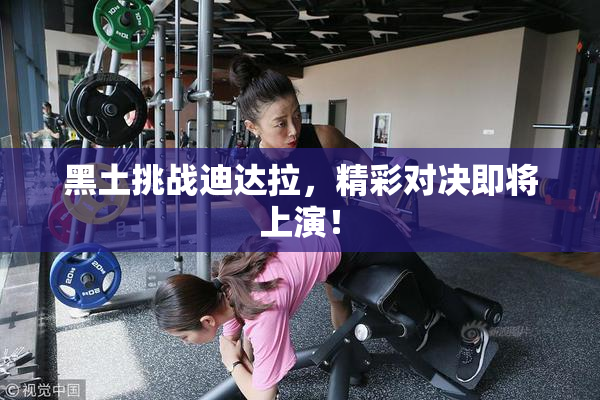 黑土挑战迪达拉，精彩对决即将上演！