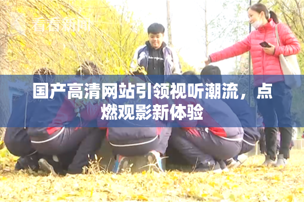 国产高清网站引领视听潮流，点燃观影新体验