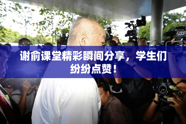 谢俞课堂精彩瞬间分享，学生们纷纷点赞！