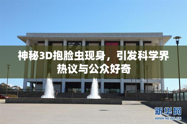 神秘3D抱脸虫现身，引发科学界热议与公众好奇