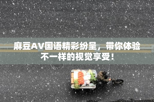 麻豆A∨国语精彩纷呈，带你体验不一样的视觉享受！